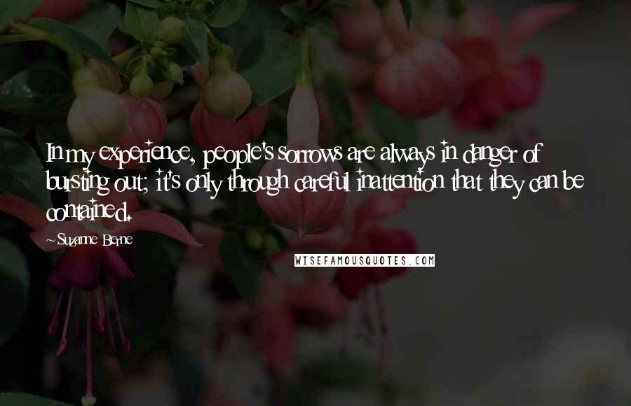 Suzanne Berne Quotes: In my experience, people's sorrows are always in danger of bursting out; it's only through careful inattention that they can be contained.