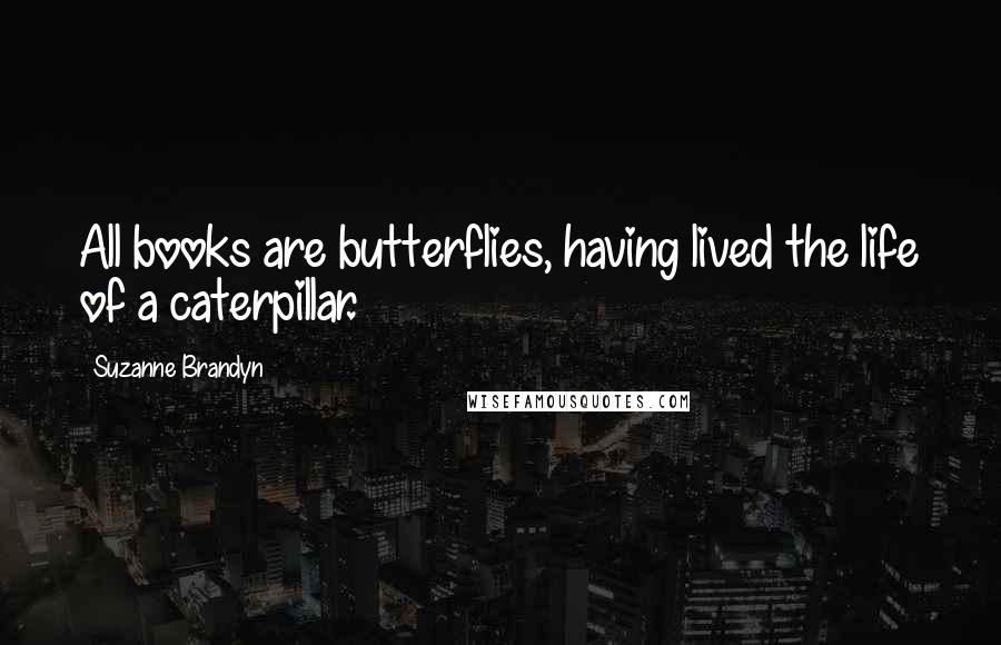 Suzanne Brandyn Quotes: All books are butterflies, having lived the life of a caterpillar.