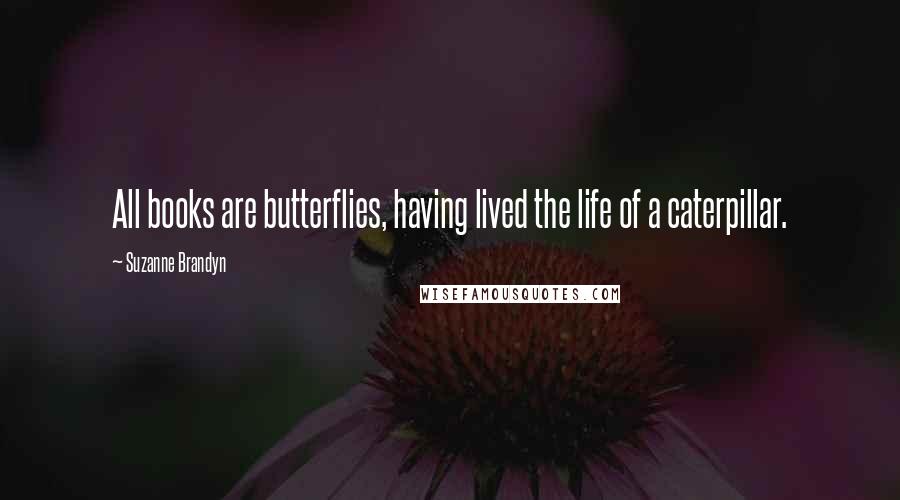 Suzanne Brandyn Quotes: All books are butterflies, having lived the life of a caterpillar.