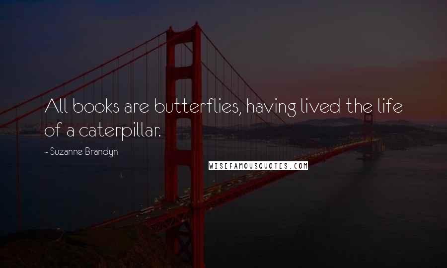 Suzanne Brandyn Quotes: All books are butterflies, having lived the life of a caterpillar.