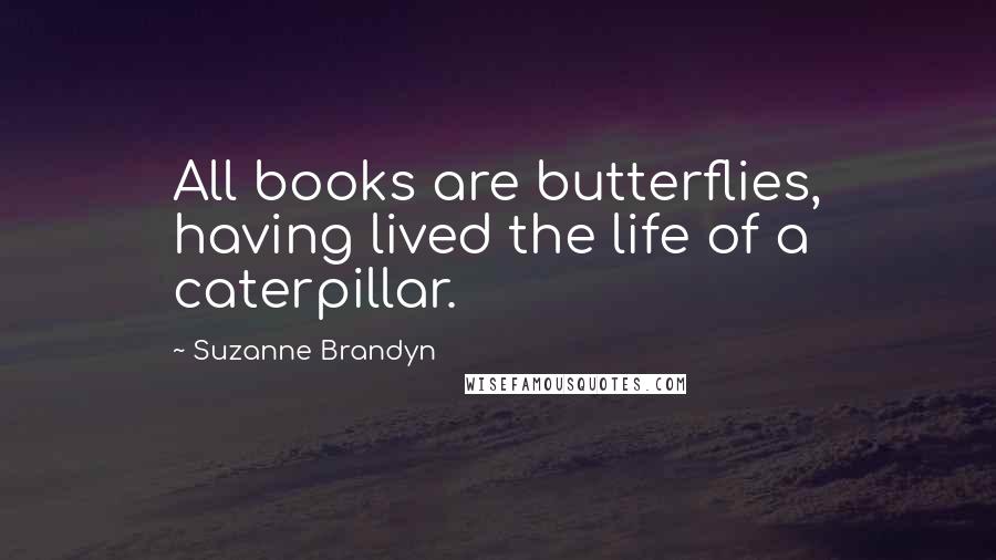 Suzanne Brandyn Quotes: All books are butterflies, having lived the life of a caterpillar.