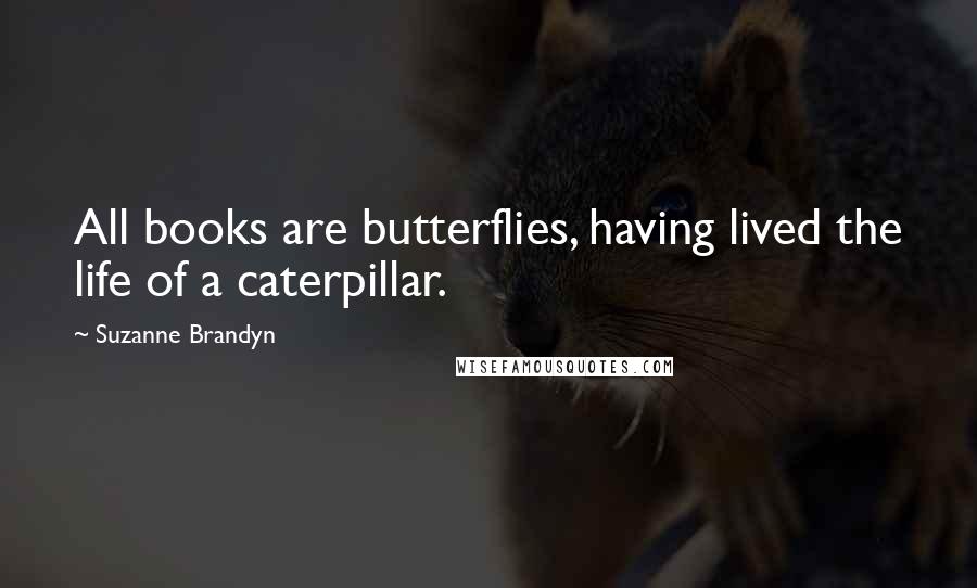 Suzanne Brandyn Quotes: All books are butterflies, having lived the life of a caterpillar.