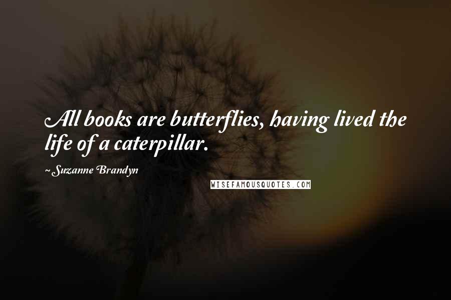 Suzanne Brandyn Quotes: All books are butterflies, having lived the life of a caterpillar.