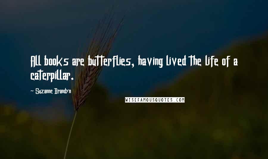 Suzanne Brandyn Quotes: All books are butterflies, having lived the life of a caterpillar.