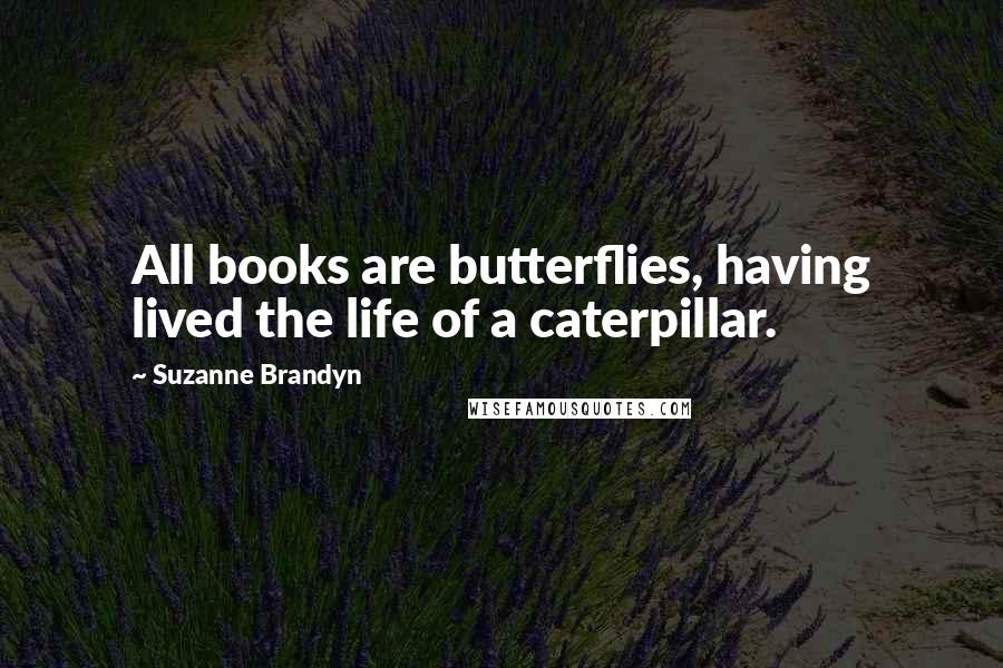 Suzanne Brandyn Quotes: All books are butterflies, having lived the life of a caterpillar.