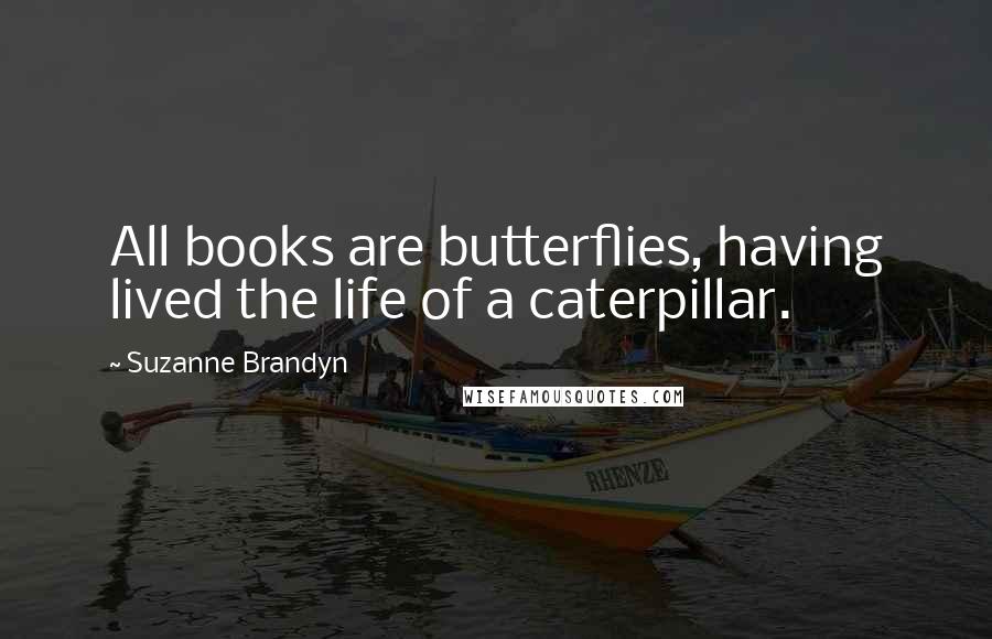 Suzanne Brandyn Quotes: All books are butterflies, having lived the life of a caterpillar.