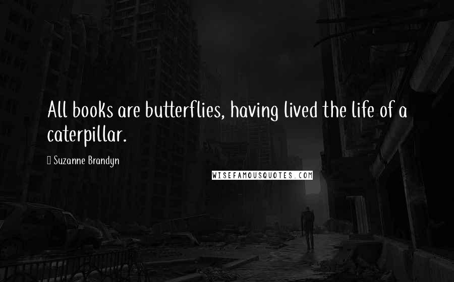 Suzanne Brandyn Quotes: All books are butterflies, having lived the life of a caterpillar.