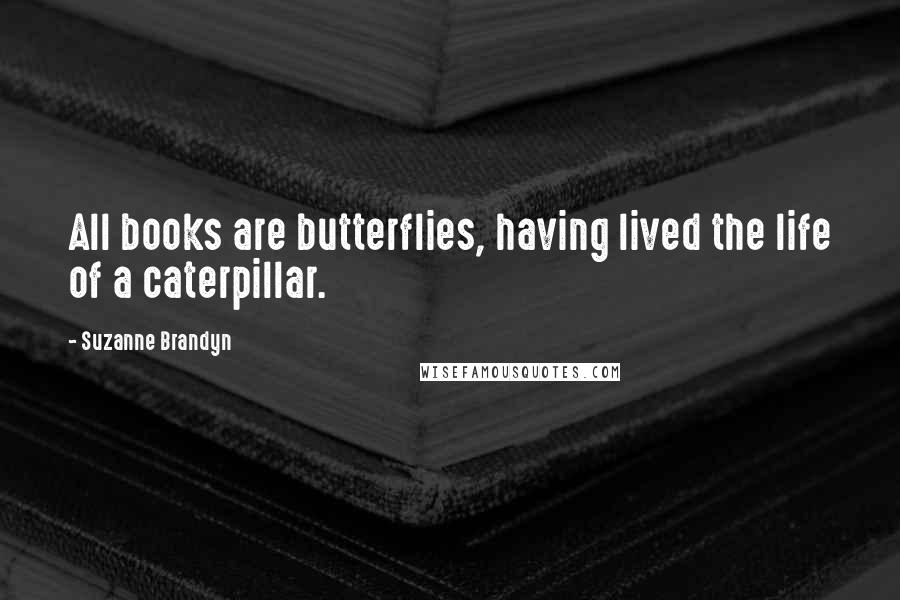 Suzanne Brandyn Quotes: All books are butterflies, having lived the life of a caterpillar.