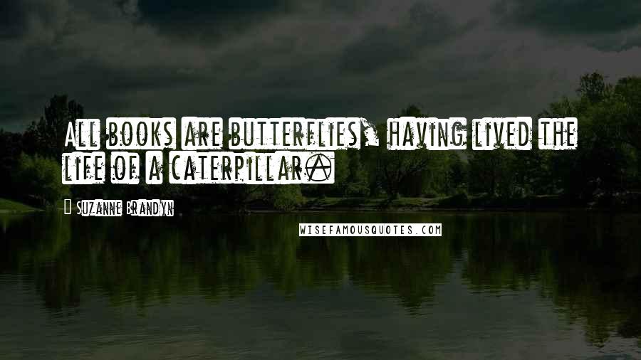 Suzanne Brandyn Quotes: All books are butterflies, having lived the life of a caterpillar.