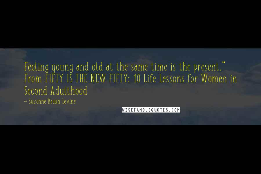 Suzanne Braun Levine Quotes: Feeling young and old at the same time is the present." From FIFTY IS THE NEW FIFTY: 10 Life Lessons for Women in Second Adulthood