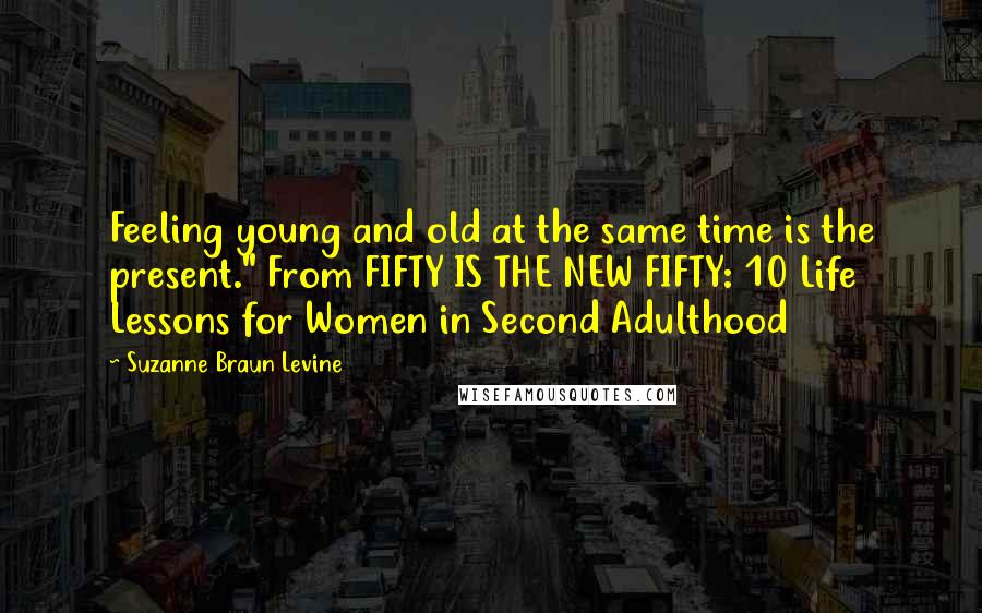 Suzanne Braun Levine Quotes: Feeling young and old at the same time is the present." From FIFTY IS THE NEW FIFTY: 10 Life Lessons for Women in Second Adulthood