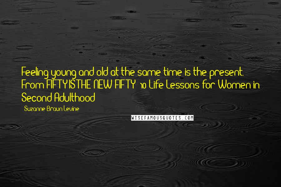 Suzanne Braun Levine Quotes: Feeling young and old at the same time is the present." From FIFTY IS THE NEW FIFTY: 10 Life Lessons for Women in Second Adulthood