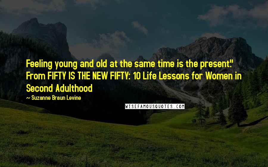 Suzanne Braun Levine Quotes: Feeling young and old at the same time is the present." From FIFTY IS THE NEW FIFTY: 10 Life Lessons for Women in Second Adulthood