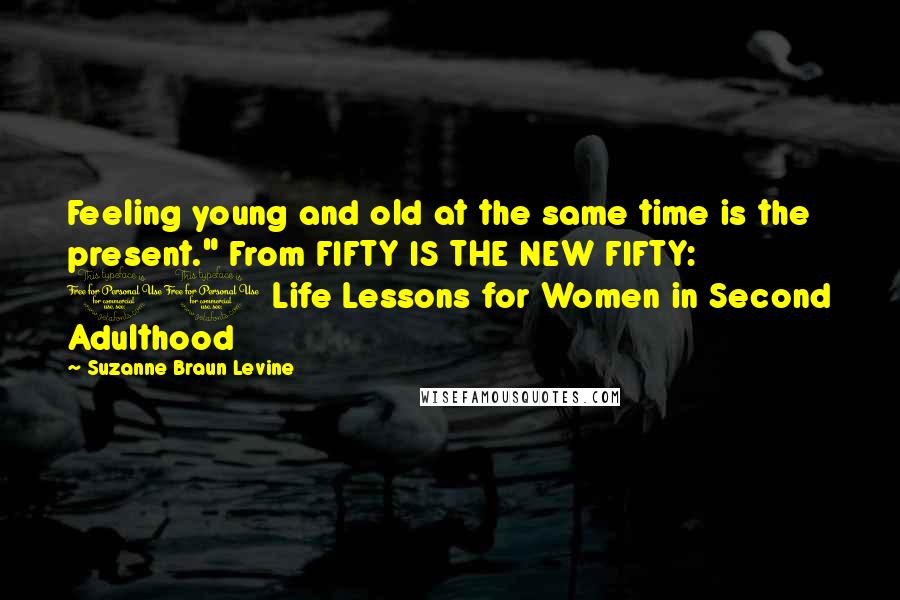 Suzanne Braun Levine Quotes: Feeling young and old at the same time is the present." From FIFTY IS THE NEW FIFTY: 10 Life Lessons for Women in Second Adulthood