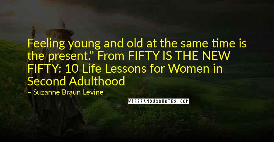 Suzanne Braun Levine Quotes: Feeling young and old at the same time is the present." From FIFTY IS THE NEW FIFTY: 10 Life Lessons for Women in Second Adulthood