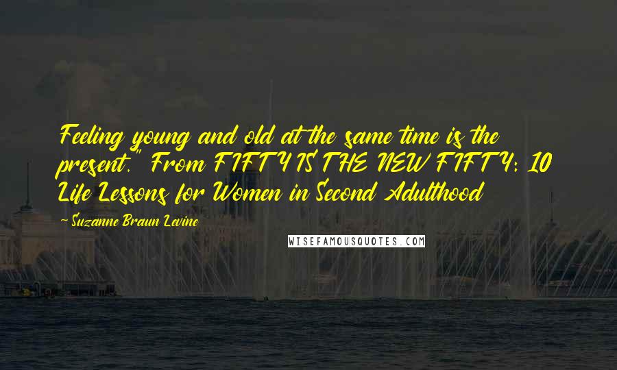 Suzanne Braun Levine Quotes: Feeling young and old at the same time is the present." From FIFTY IS THE NEW FIFTY: 10 Life Lessons for Women in Second Adulthood