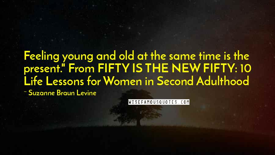 Suzanne Braun Levine Quotes: Feeling young and old at the same time is the present." From FIFTY IS THE NEW FIFTY: 10 Life Lessons for Women in Second Adulthood