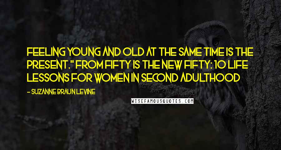 Suzanne Braun Levine Quotes: Feeling young and old at the same time is the present." From FIFTY IS THE NEW FIFTY: 10 Life Lessons for Women in Second Adulthood