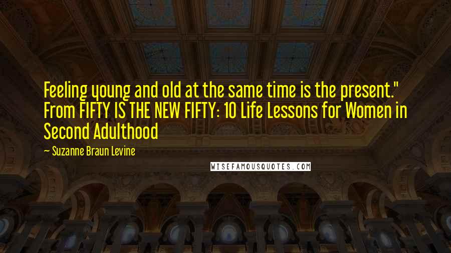 Suzanne Braun Levine Quotes: Feeling young and old at the same time is the present." From FIFTY IS THE NEW FIFTY: 10 Life Lessons for Women in Second Adulthood