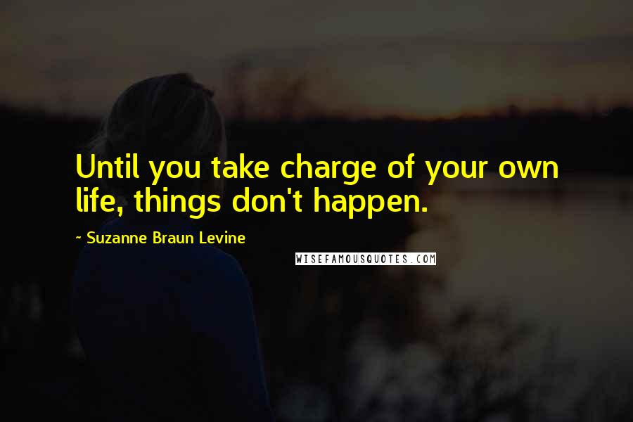 Suzanne Braun Levine Quotes: Until you take charge of your own life, things don't happen.