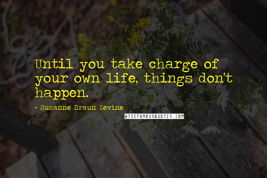 Suzanne Braun Levine Quotes: Until you take charge of your own life, things don't happen.