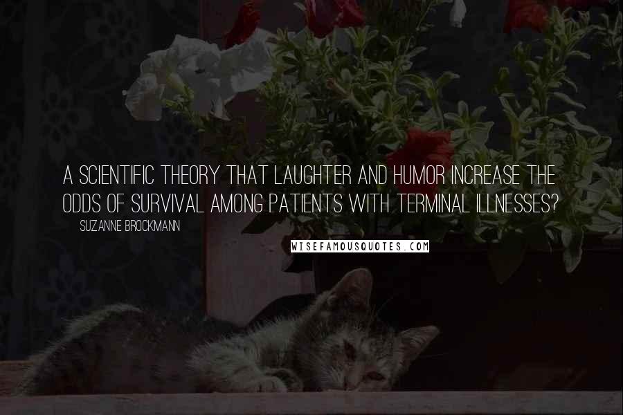 Suzanne Brockmann Quotes: A scientific theory that laughter and humor increase the odds of survival among patients with terminal illnesses?