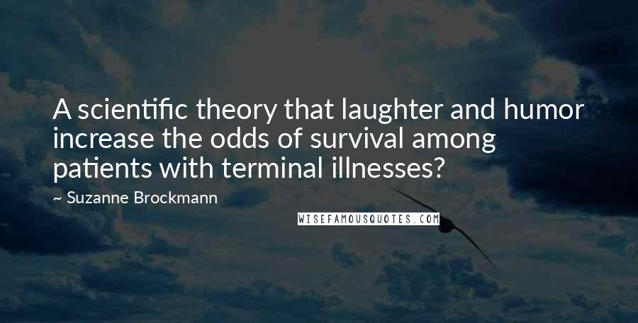 Suzanne Brockmann Quotes: A scientific theory that laughter and humor increase the odds of survival among patients with terminal illnesses?