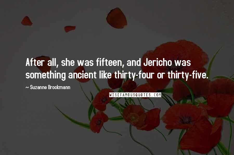 Suzanne Brockmann Quotes: After all, she was fifteen, and Jericho was something ancient like thirty-four or thirty-five.