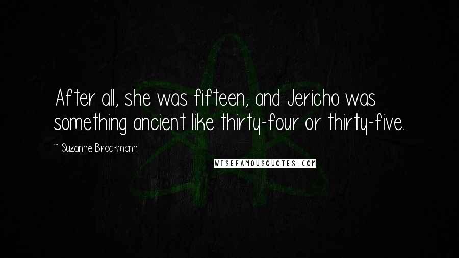 Suzanne Brockmann Quotes: After all, she was fifteen, and Jericho was something ancient like thirty-four or thirty-five.