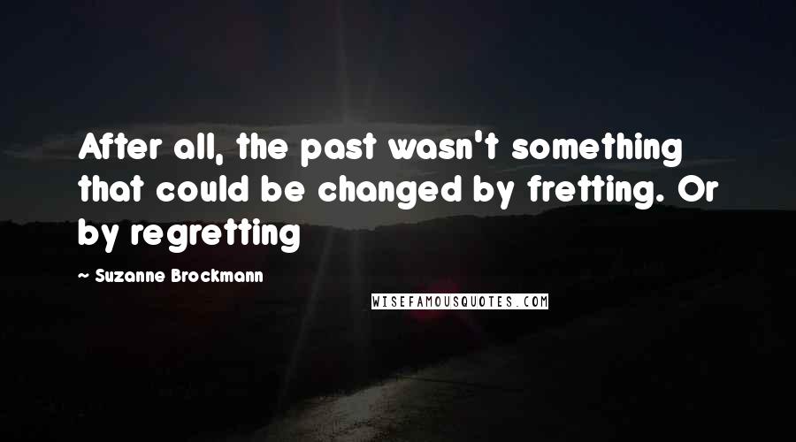 Suzanne Brockmann Quotes: After all, the past wasn't something that could be changed by fretting. Or by regretting