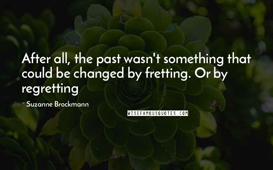Suzanne Brockmann Quotes: After all, the past wasn't something that could be changed by fretting. Or by regretting