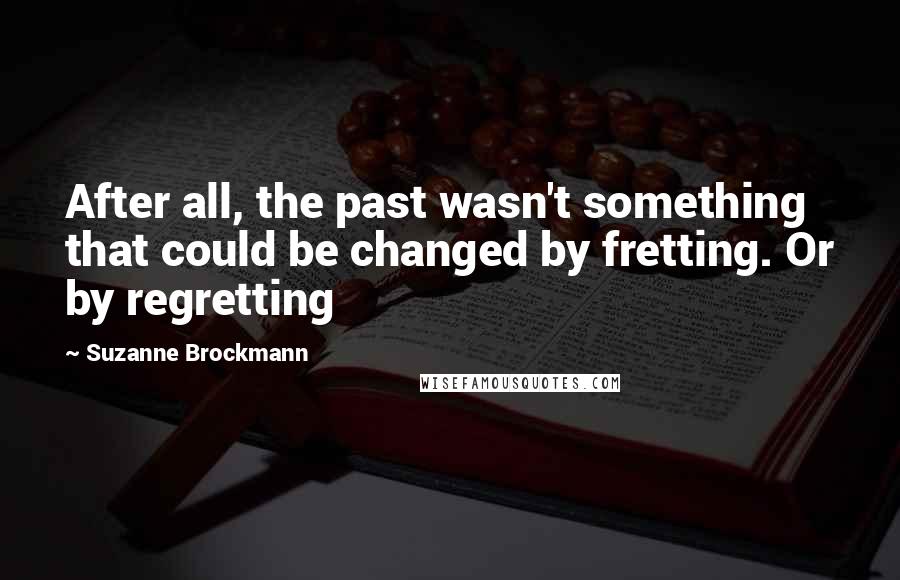 Suzanne Brockmann Quotes: After all, the past wasn't something that could be changed by fretting. Or by regretting