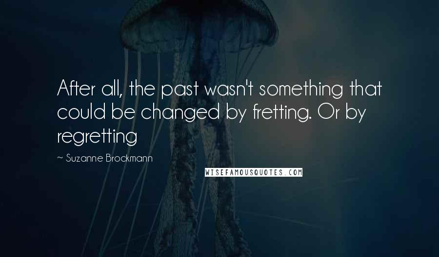 Suzanne Brockmann Quotes: After all, the past wasn't something that could be changed by fretting. Or by regretting