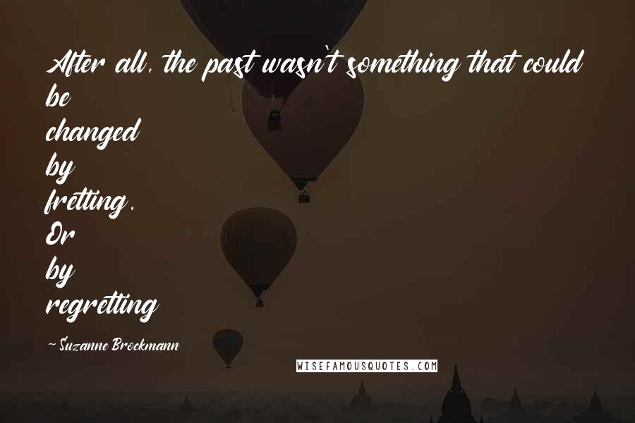 Suzanne Brockmann Quotes: After all, the past wasn't something that could be changed by fretting. Or by regretting