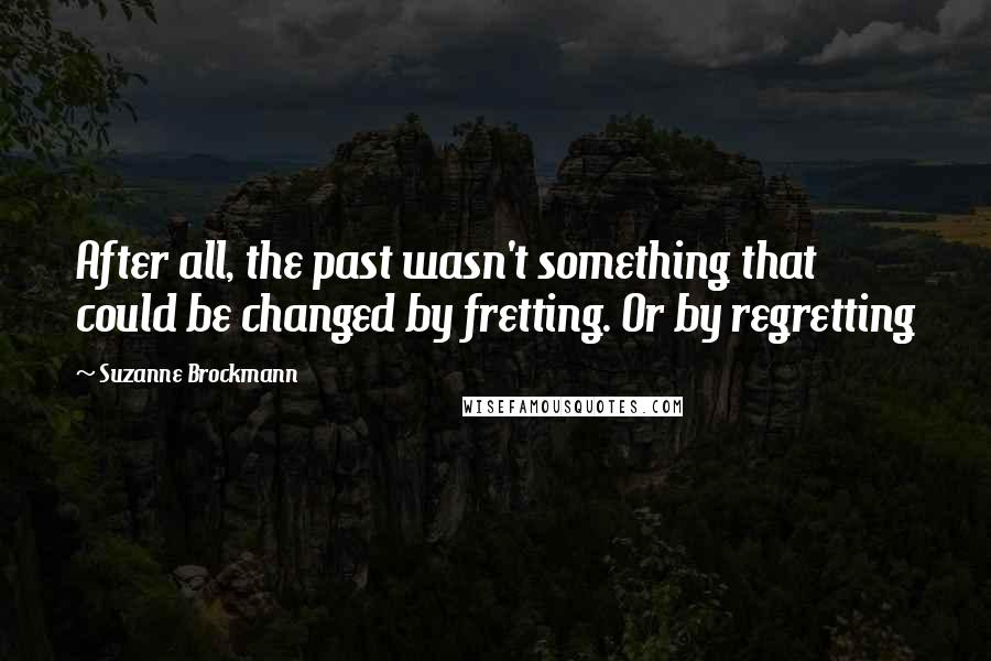 Suzanne Brockmann Quotes: After all, the past wasn't something that could be changed by fretting. Or by regretting