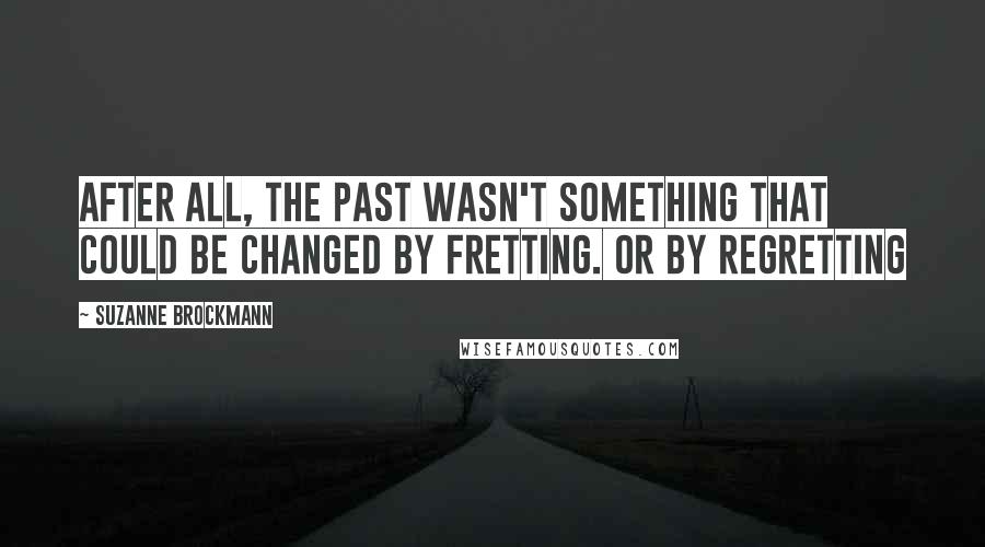 Suzanne Brockmann Quotes: After all, the past wasn't something that could be changed by fretting. Or by regretting