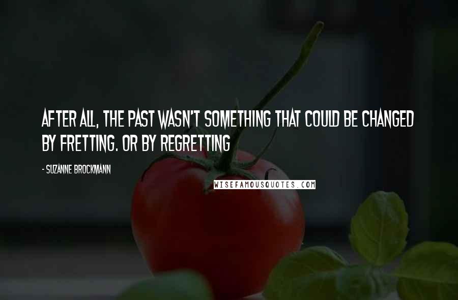 Suzanne Brockmann Quotes: After all, the past wasn't something that could be changed by fretting. Or by regretting