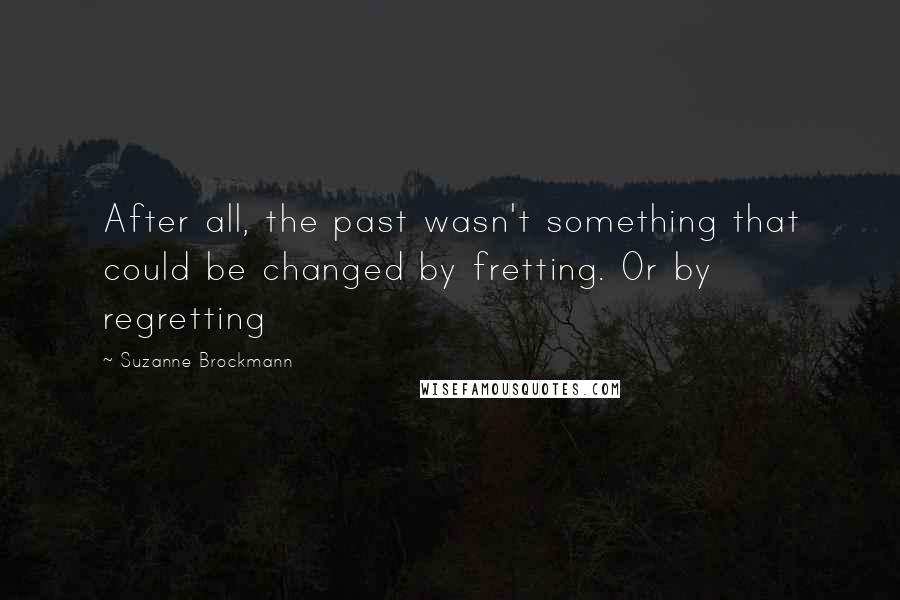 Suzanne Brockmann Quotes: After all, the past wasn't something that could be changed by fretting. Or by regretting