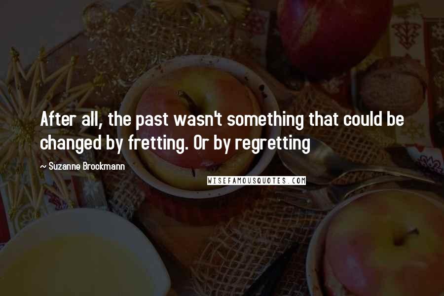 Suzanne Brockmann Quotes: After all, the past wasn't something that could be changed by fretting. Or by regretting