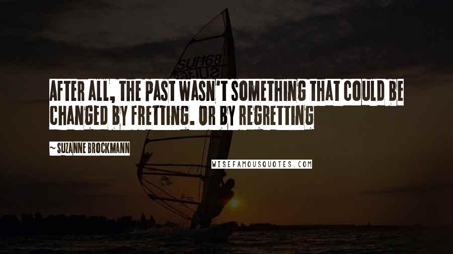 Suzanne Brockmann Quotes: After all, the past wasn't something that could be changed by fretting. Or by regretting