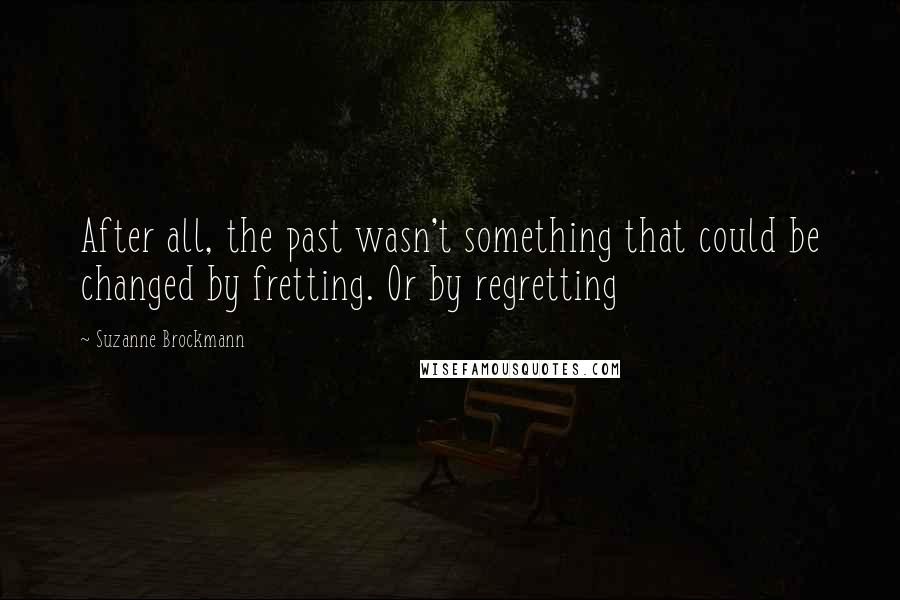 Suzanne Brockmann Quotes: After all, the past wasn't something that could be changed by fretting. Or by regretting