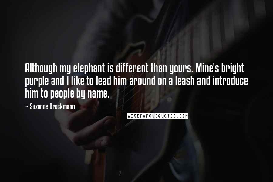 Suzanne Brockmann Quotes: Although my elephant is different than yours. Mine's bright purple and I like to lead him around on a leash and introduce him to people by name.