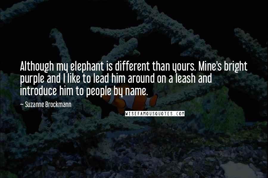 Suzanne Brockmann Quotes: Although my elephant is different than yours. Mine's bright purple and I like to lead him around on a leash and introduce him to people by name.