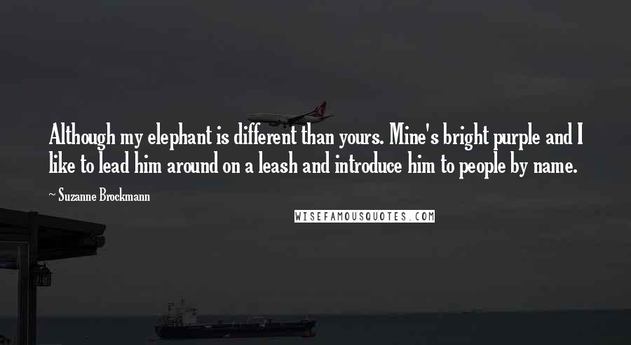 Suzanne Brockmann Quotes: Although my elephant is different than yours. Mine's bright purple and I like to lead him around on a leash and introduce him to people by name.