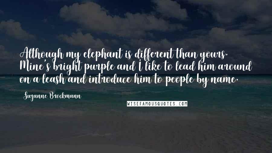 Suzanne Brockmann Quotes: Although my elephant is different than yours. Mine's bright purple and I like to lead him around on a leash and introduce him to people by name.