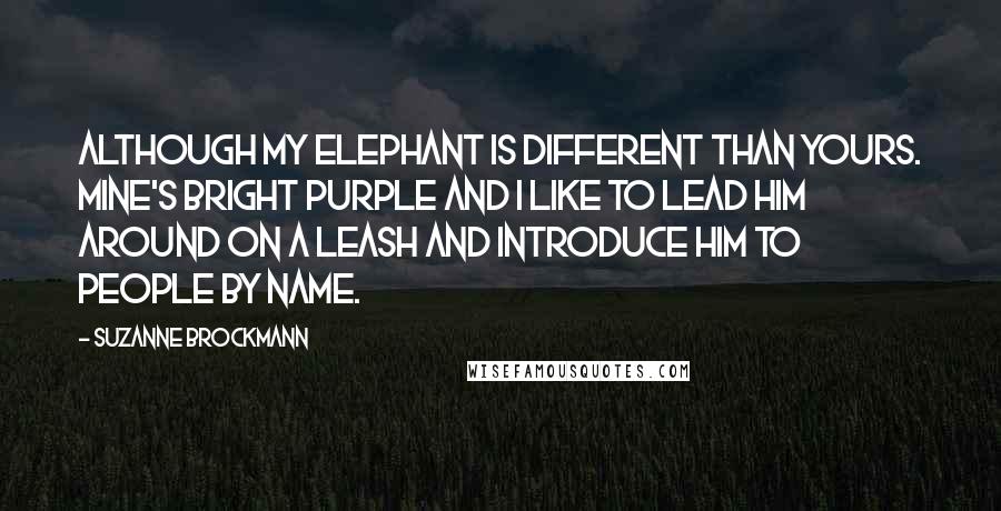 Suzanne Brockmann Quotes: Although my elephant is different than yours. Mine's bright purple and I like to lead him around on a leash and introduce him to people by name.