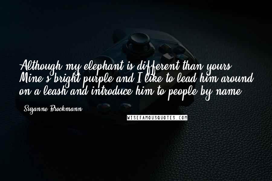 Suzanne Brockmann Quotes: Although my elephant is different than yours. Mine's bright purple and I like to lead him around on a leash and introduce him to people by name.