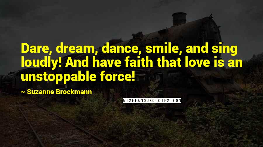 Suzanne Brockmann Quotes: Dare, dream, dance, smile, and sing loudly! And have faith that love is an unstoppable force!