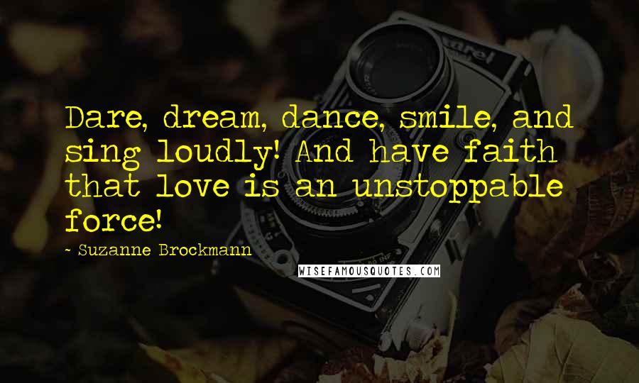 Suzanne Brockmann Quotes: Dare, dream, dance, smile, and sing loudly! And have faith that love is an unstoppable force!