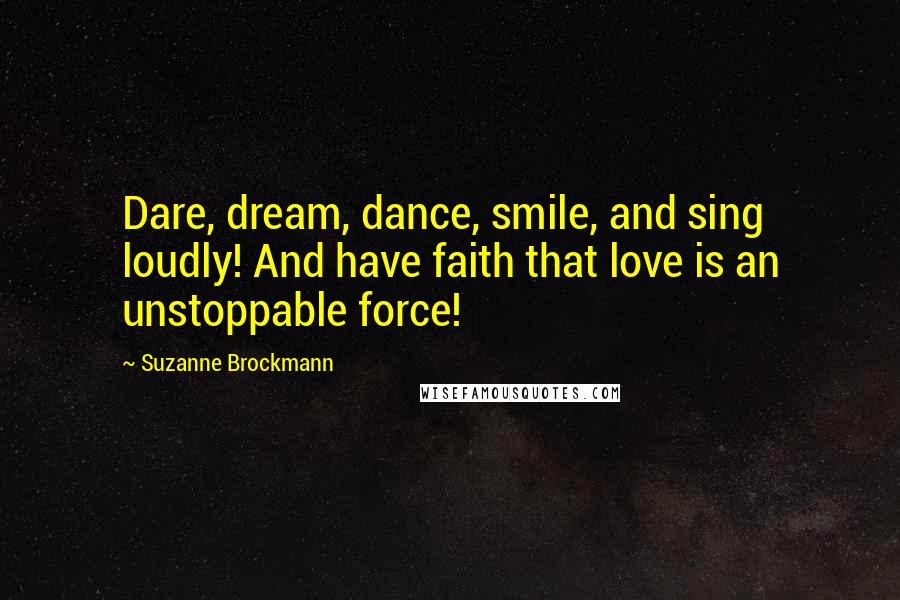 Suzanne Brockmann Quotes: Dare, dream, dance, smile, and sing loudly! And have faith that love is an unstoppable force!